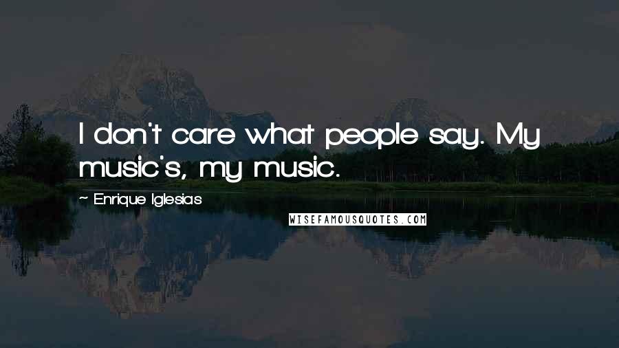 Enrique Iglesias Quotes: I don't care what people say. My music's, my music.