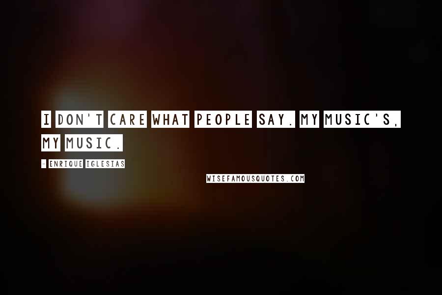 Enrique Iglesias Quotes: I don't care what people say. My music's, my music.