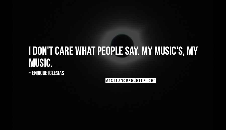 Enrique Iglesias Quotes: I don't care what people say. My music's, my music.