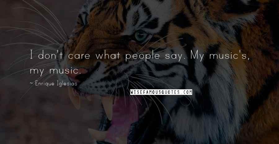 Enrique Iglesias Quotes: I don't care what people say. My music's, my music.