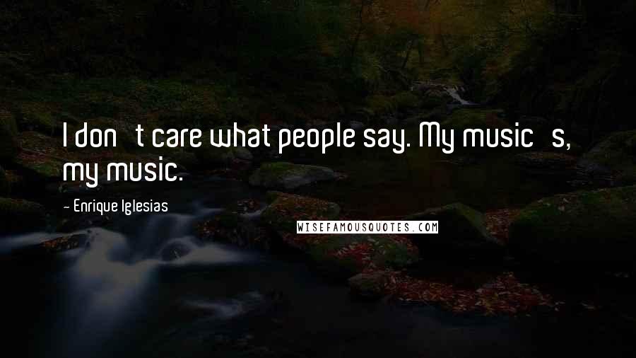 Enrique Iglesias Quotes: I don't care what people say. My music's, my music.