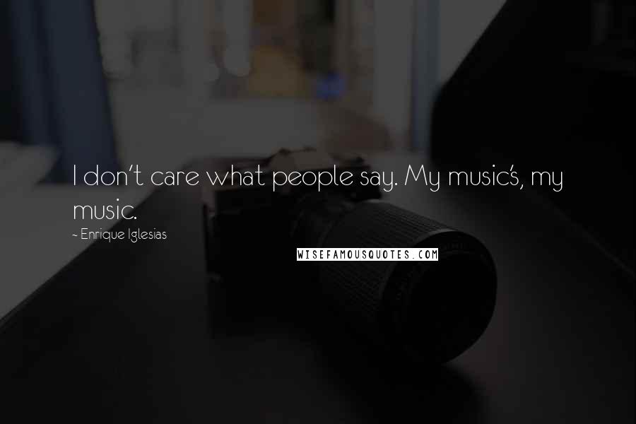 Enrique Iglesias Quotes: I don't care what people say. My music's, my music.