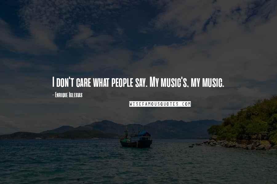 Enrique Iglesias Quotes: I don't care what people say. My music's, my music.