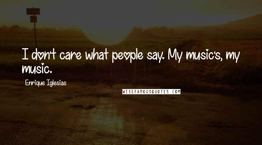 Enrique Iglesias Quotes: I don't care what people say. My music's, my music.