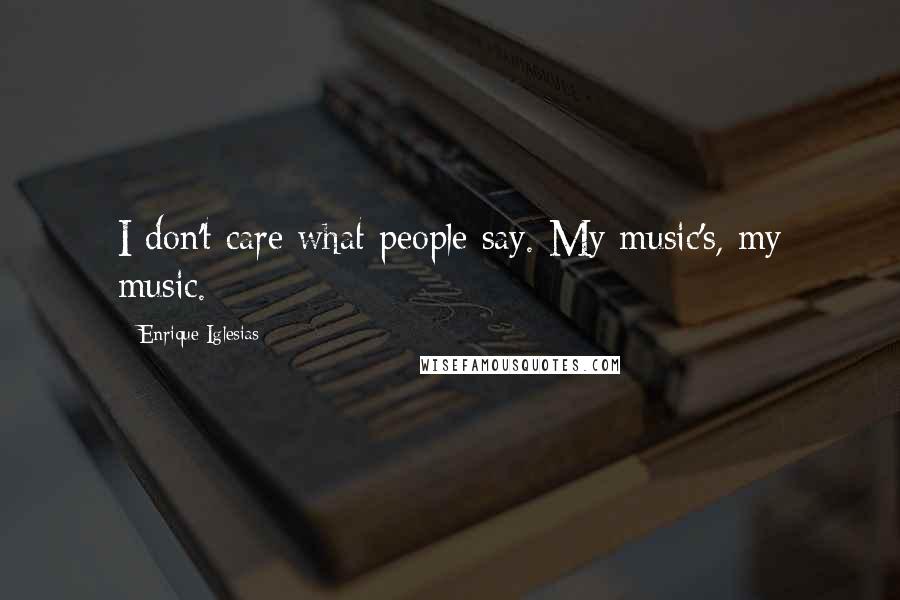 Enrique Iglesias Quotes: I don't care what people say. My music's, my music.