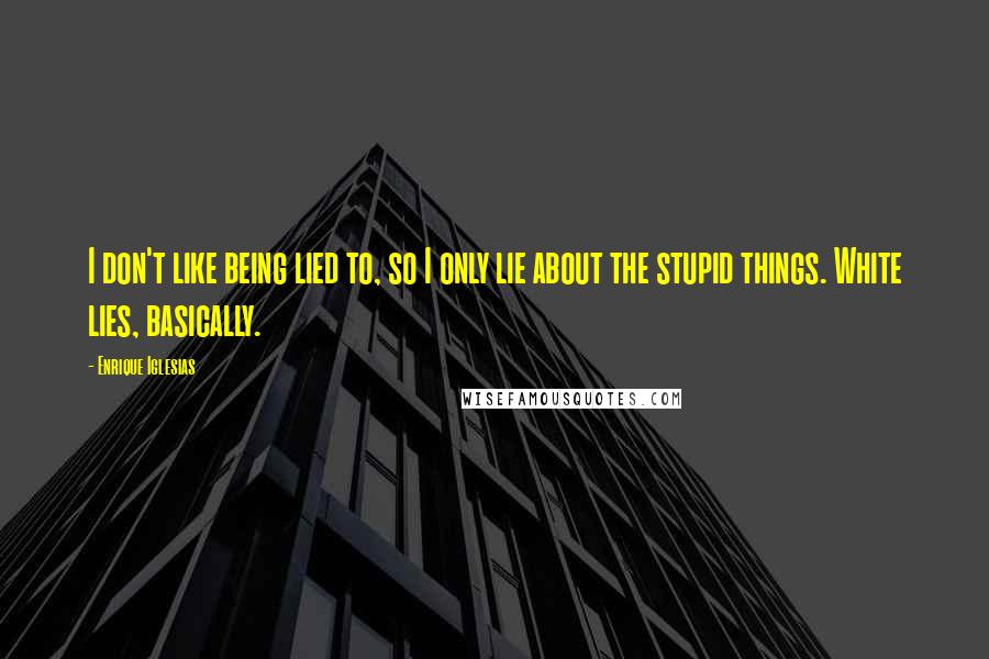 Enrique Iglesias Quotes: I don't like being lied to, so I only lie about the stupid things. White lies, basically.