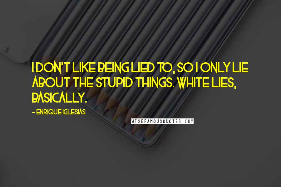 Enrique Iglesias Quotes: I don't like being lied to, so I only lie about the stupid things. White lies, basically.