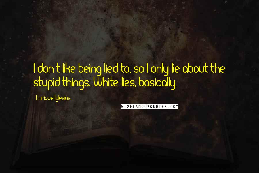 Enrique Iglesias Quotes: I don't like being lied to, so I only lie about the stupid things. White lies, basically.