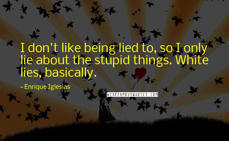 Enrique Iglesias Quotes: I don't like being lied to, so I only lie about the stupid things. White lies, basically.