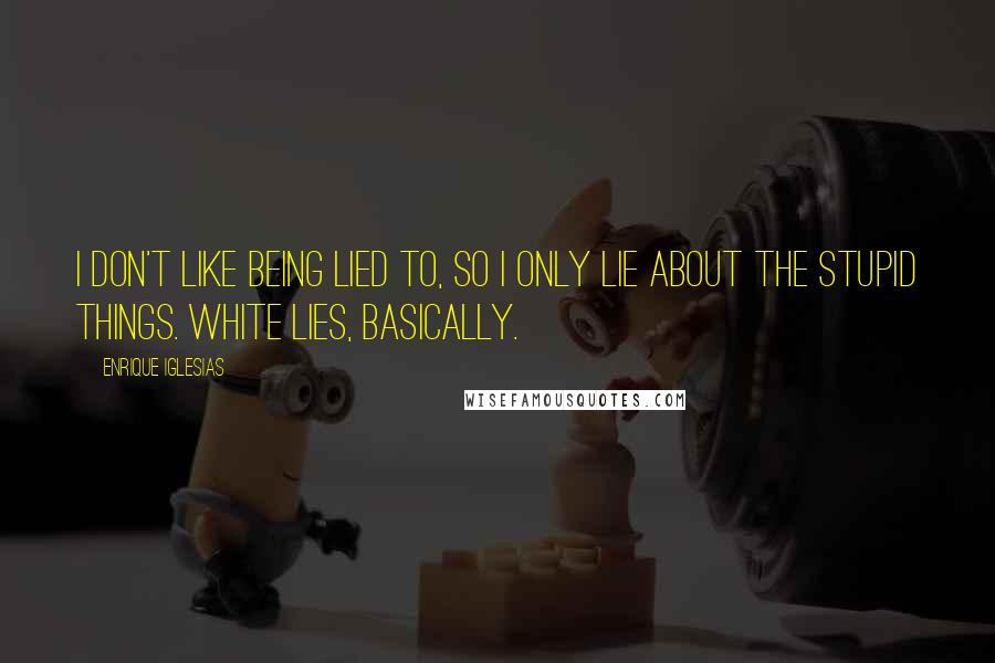 Enrique Iglesias Quotes: I don't like being lied to, so I only lie about the stupid things. White lies, basically.