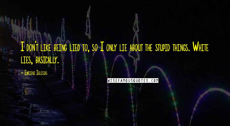 Enrique Iglesias Quotes: I don't like being lied to, so I only lie about the stupid things. White lies, basically.