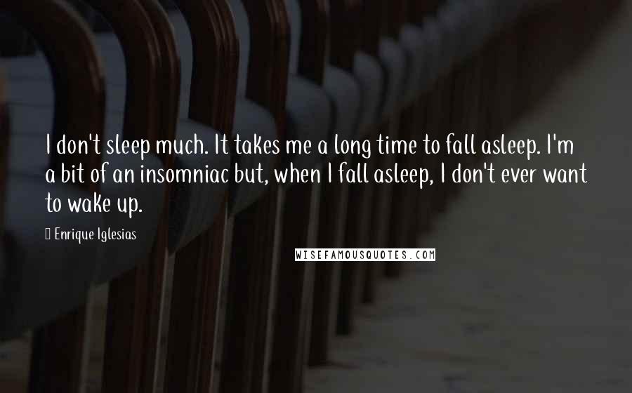 Enrique Iglesias Quotes: I don't sleep much. It takes me a long time to fall asleep. I'm a bit of an insomniac but, when I fall asleep, I don't ever want to wake up.