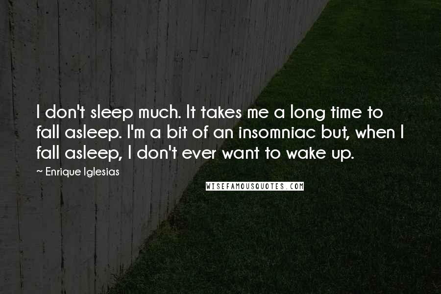 Enrique Iglesias Quotes: I don't sleep much. It takes me a long time to fall asleep. I'm a bit of an insomniac but, when I fall asleep, I don't ever want to wake up.