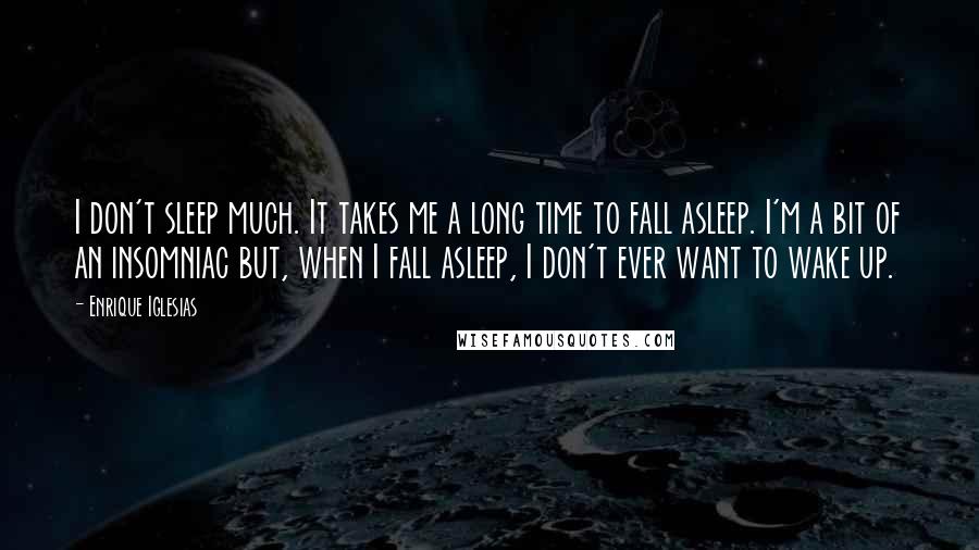Enrique Iglesias Quotes: I don't sleep much. It takes me a long time to fall asleep. I'm a bit of an insomniac but, when I fall asleep, I don't ever want to wake up.