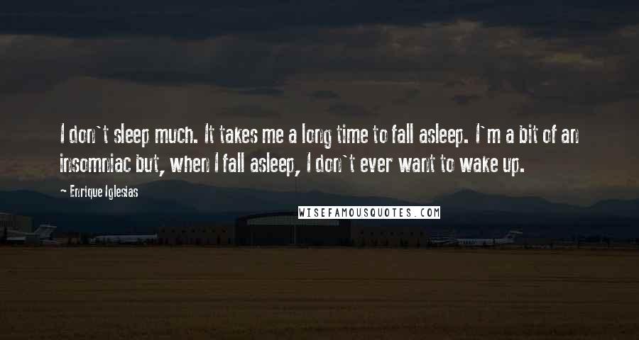 Enrique Iglesias Quotes: I don't sleep much. It takes me a long time to fall asleep. I'm a bit of an insomniac but, when I fall asleep, I don't ever want to wake up.