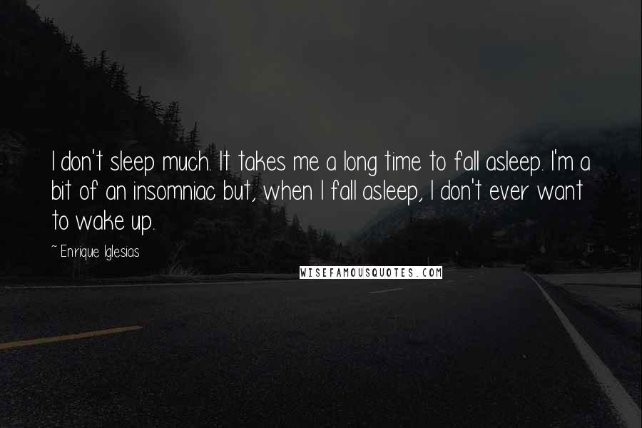Enrique Iglesias Quotes: I don't sleep much. It takes me a long time to fall asleep. I'm a bit of an insomniac but, when I fall asleep, I don't ever want to wake up.