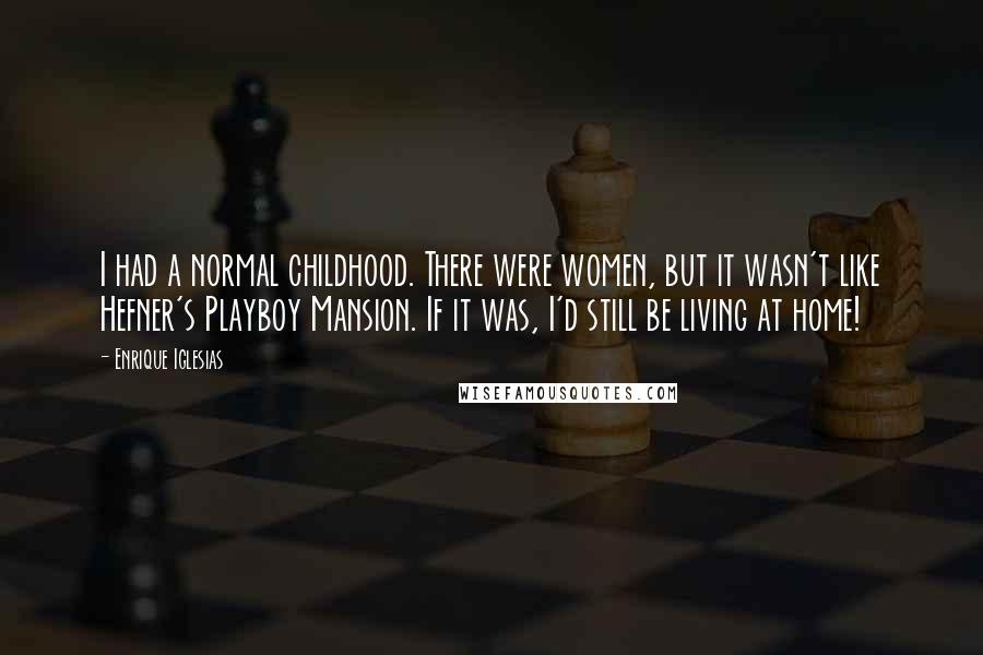 Enrique Iglesias Quotes: I had a normal childhood. There were women, but it wasn't like Hefner's Playboy Mansion. If it was, I'd still be living at home!