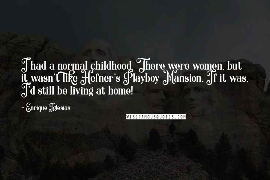 Enrique Iglesias Quotes: I had a normal childhood. There were women, but it wasn't like Hefner's Playboy Mansion. If it was, I'd still be living at home!