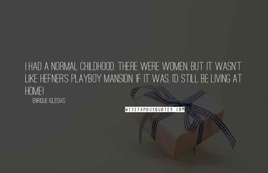 Enrique Iglesias Quotes: I had a normal childhood. There were women, but it wasn't like Hefner's Playboy Mansion. If it was, I'd still be living at home!