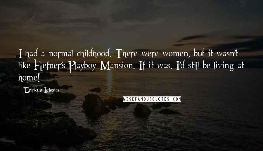 Enrique Iglesias Quotes: I had a normal childhood. There were women, but it wasn't like Hefner's Playboy Mansion. If it was, I'd still be living at home!
