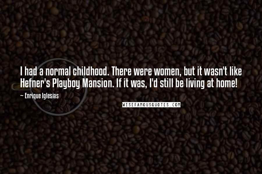 Enrique Iglesias Quotes: I had a normal childhood. There were women, but it wasn't like Hefner's Playboy Mansion. If it was, I'd still be living at home!