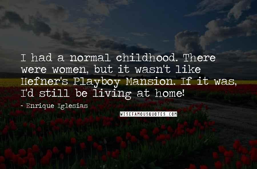 Enrique Iglesias Quotes: I had a normal childhood. There were women, but it wasn't like Hefner's Playboy Mansion. If it was, I'd still be living at home!