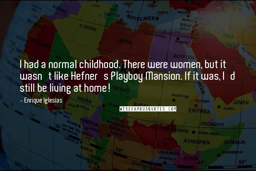 Enrique Iglesias Quotes: I had a normal childhood. There were women, but it wasn't like Hefner's Playboy Mansion. If it was, I'd still be living at home!