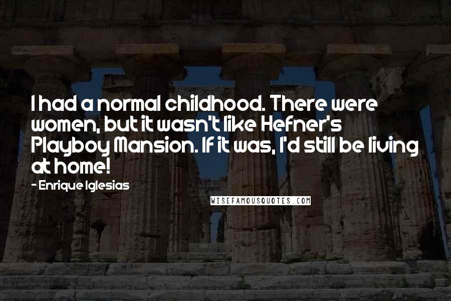 Enrique Iglesias Quotes: I had a normal childhood. There were women, but it wasn't like Hefner's Playboy Mansion. If it was, I'd still be living at home!