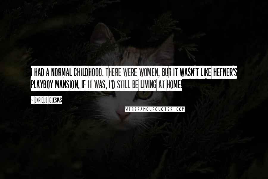 Enrique Iglesias Quotes: I had a normal childhood. There were women, but it wasn't like Hefner's Playboy Mansion. If it was, I'd still be living at home!