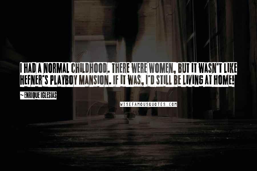 Enrique Iglesias Quotes: I had a normal childhood. There were women, but it wasn't like Hefner's Playboy Mansion. If it was, I'd still be living at home!
