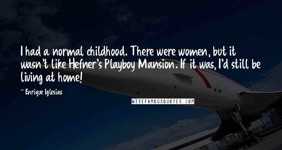 Enrique Iglesias Quotes: I had a normal childhood. There were women, but it wasn't like Hefner's Playboy Mansion. If it was, I'd still be living at home!