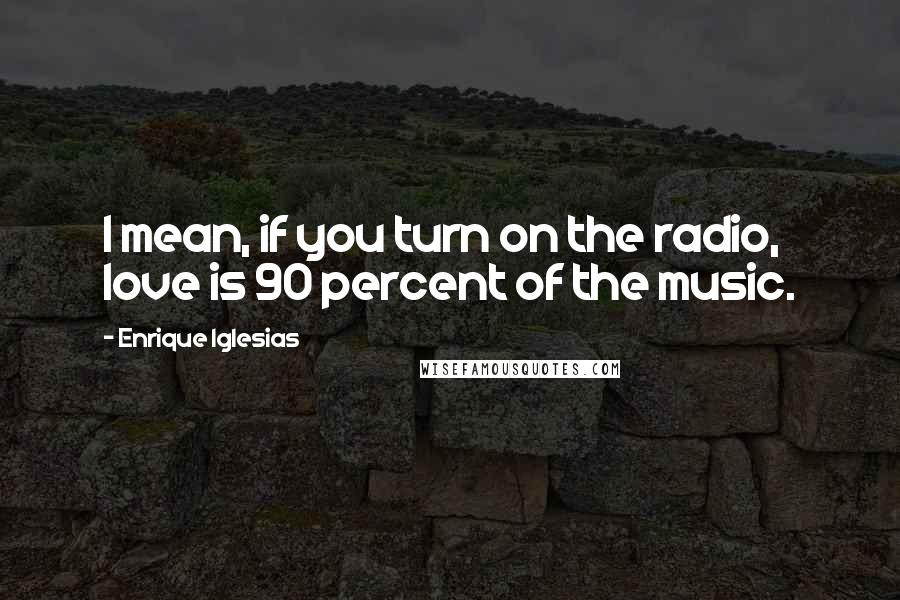 Enrique Iglesias Quotes: I mean, if you turn on the radio, love is 90 percent of the music.