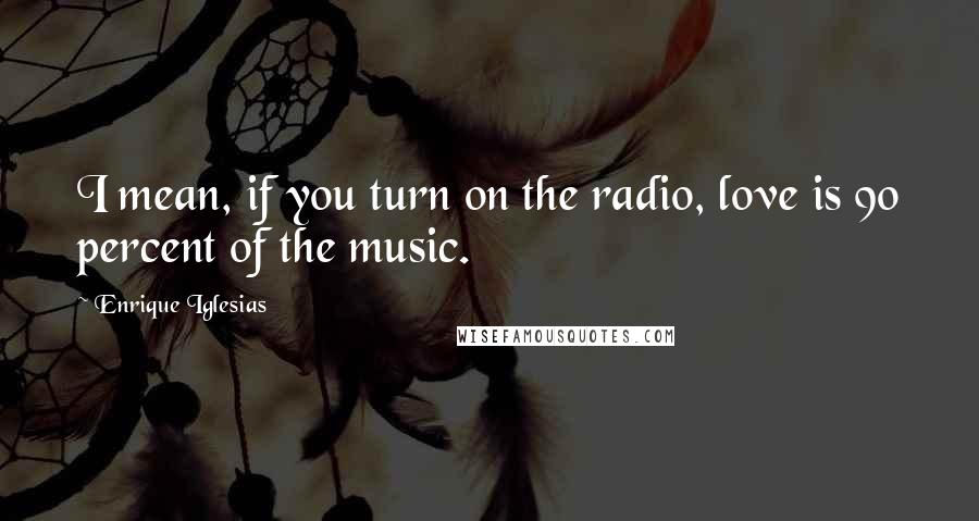 Enrique Iglesias Quotes: I mean, if you turn on the radio, love is 90 percent of the music.
