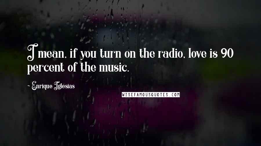 Enrique Iglesias Quotes: I mean, if you turn on the radio, love is 90 percent of the music.