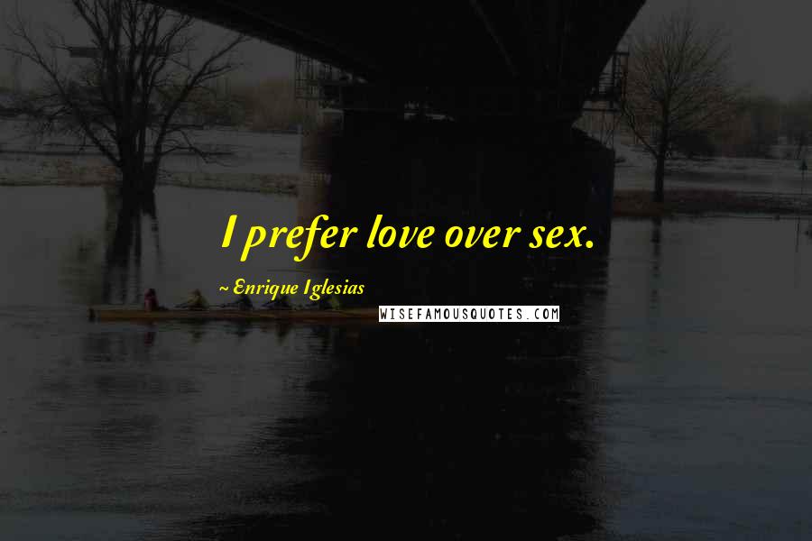 Enrique Iglesias Quotes: I prefer love over sex.