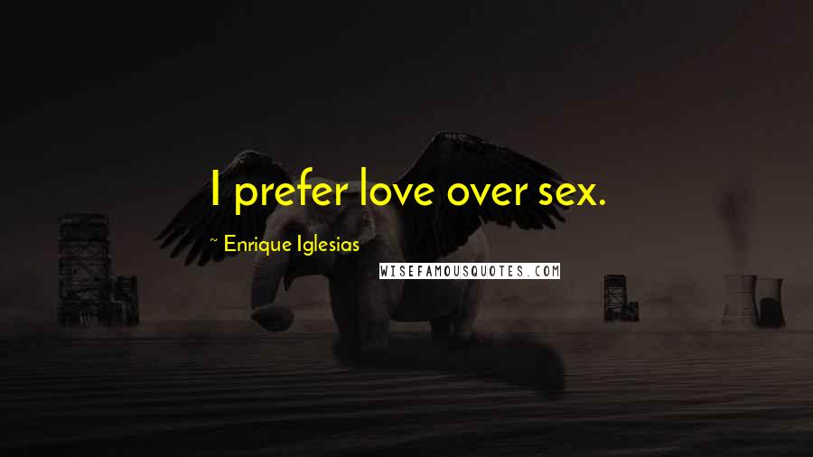 Enrique Iglesias Quotes: I prefer love over sex.