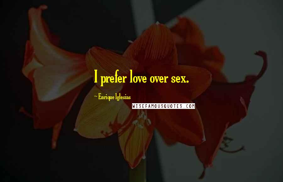 Enrique Iglesias Quotes: I prefer love over sex.