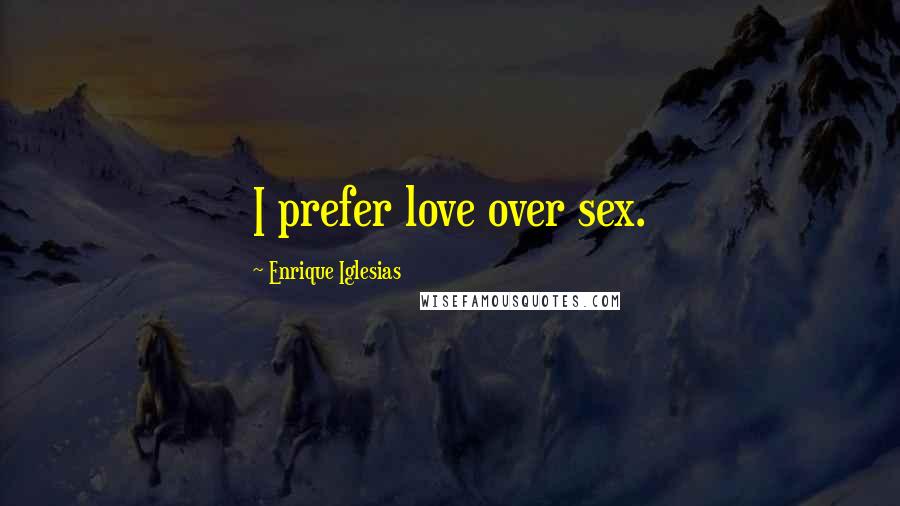 Enrique Iglesias Quotes: I prefer love over sex.