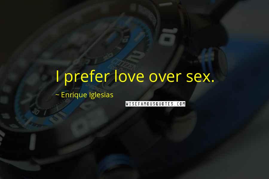 Enrique Iglesias Quotes: I prefer love over sex.