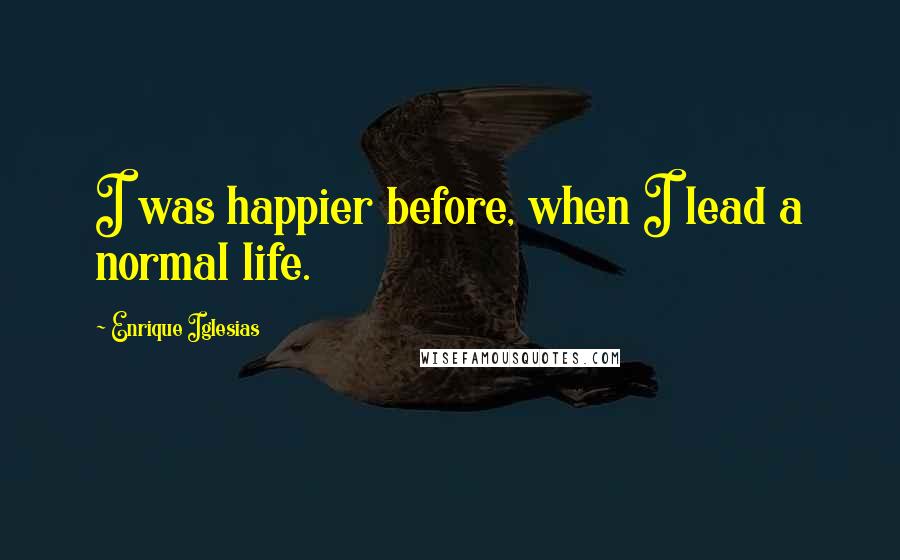 Enrique Iglesias Quotes: I was happier before, when I lead a normal life.