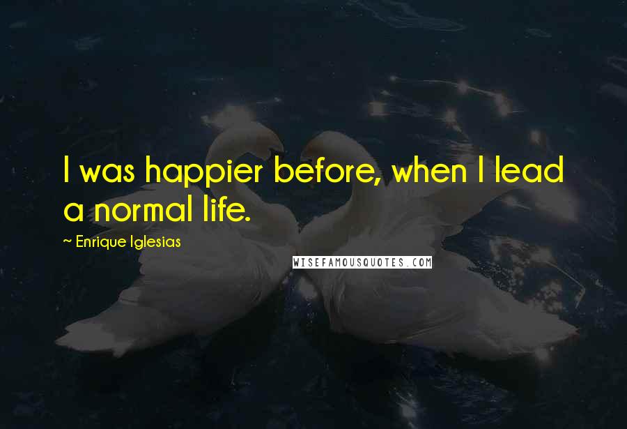 Enrique Iglesias Quotes: I was happier before, when I lead a normal life.