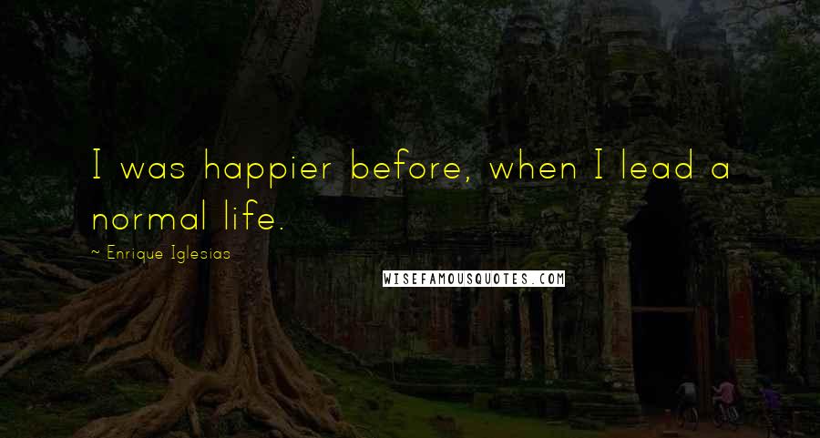 Enrique Iglesias Quotes: I was happier before, when I lead a normal life.