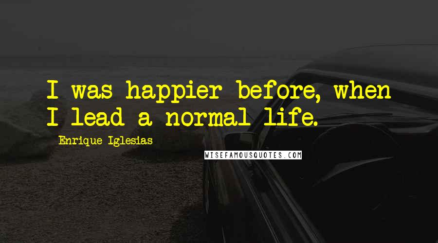 Enrique Iglesias Quotes: I was happier before, when I lead a normal life.