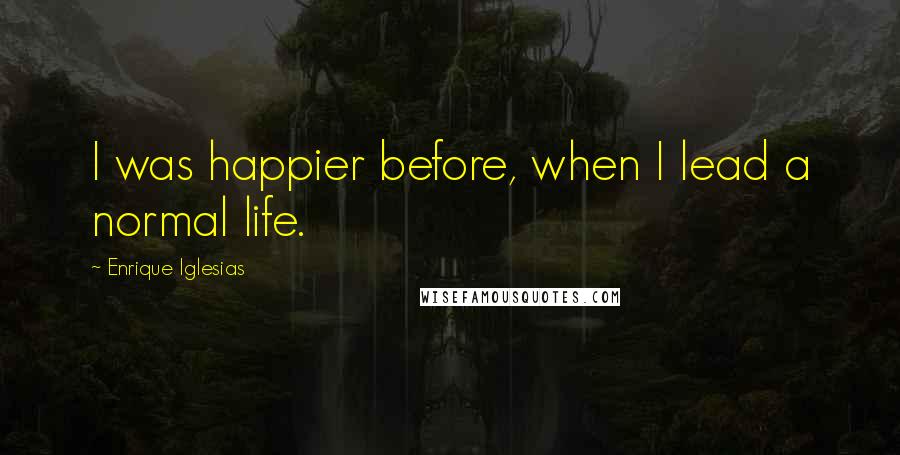 Enrique Iglesias Quotes: I was happier before, when I lead a normal life.