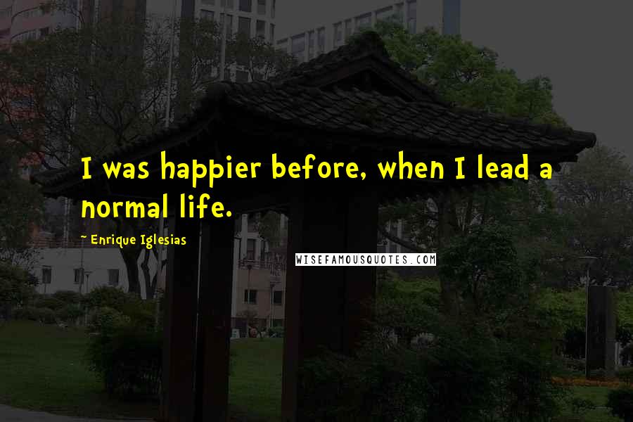 Enrique Iglesias Quotes: I was happier before, when I lead a normal life.