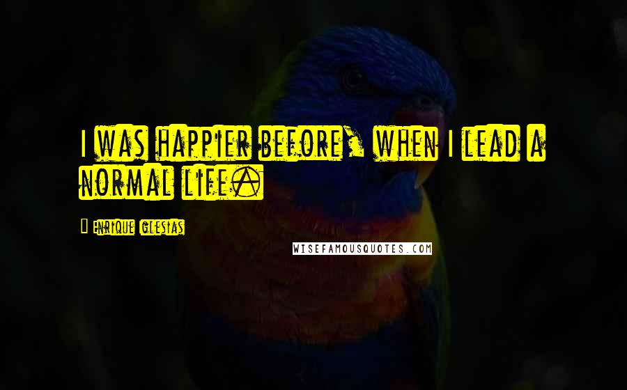 Enrique Iglesias Quotes: I was happier before, when I lead a normal life.