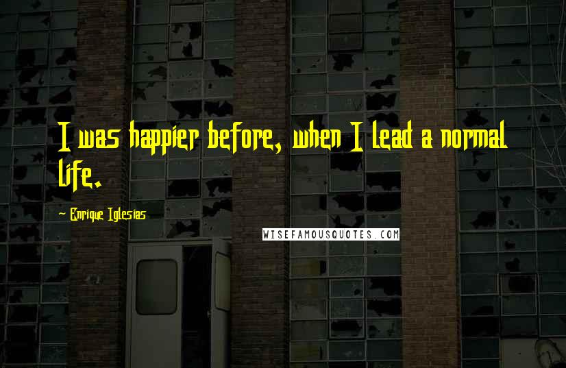 Enrique Iglesias Quotes: I was happier before, when I lead a normal life.