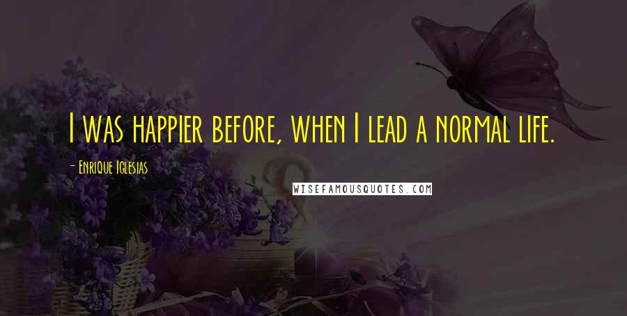 Enrique Iglesias Quotes: I was happier before, when I lead a normal life.