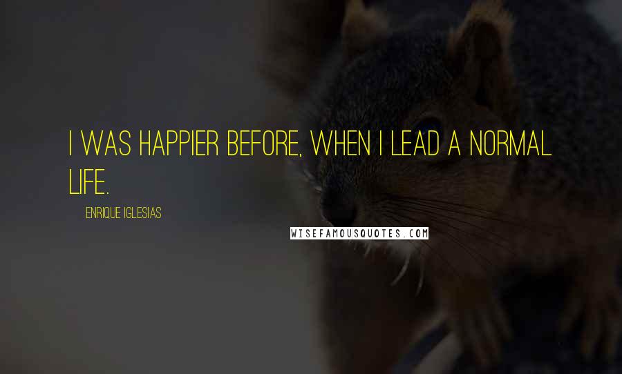 Enrique Iglesias Quotes: I was happier before, when I lead a normal life.