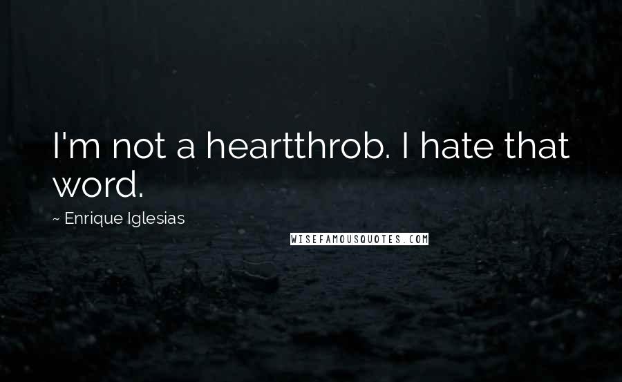 Enrique Iglesias Quotes: I'm not a heartthrob. I hate that word.